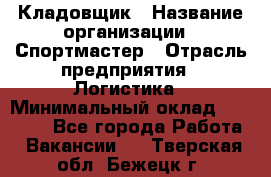 Кладовщик › Название организации ­ Спортмастер › Отрасль предприятия ­ Логистика › Минимальный оклад ­ 28 650 - Все города Работа » Вакансии   . Тверская обл.,Бежецк г.